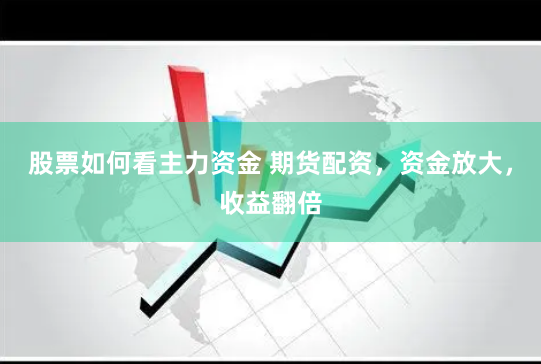 股票如何看主力资金 期货配资，资金放大，收益翻倍