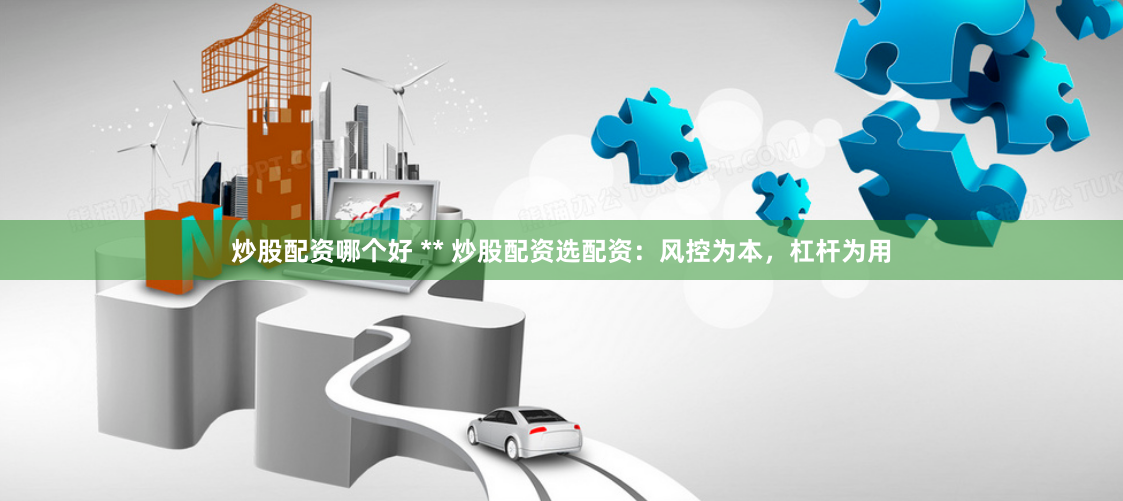 炒股配资哪个好 ** 炒股配资选配资:风控为本,杠杆为用