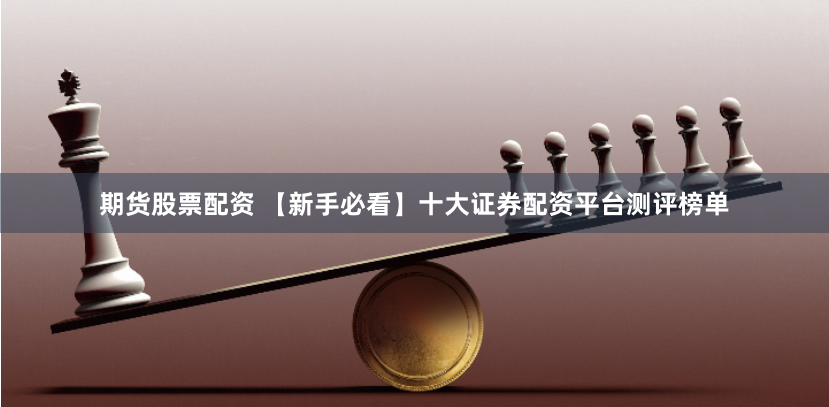 期货股票配资 【新手必看】十大证券配资平台测评榜单
