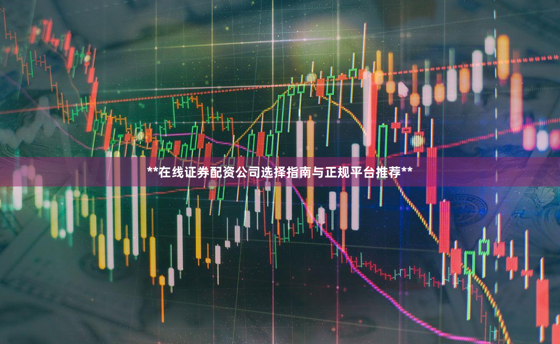 **在线证券配资公司选择指南与正规平台推荐**