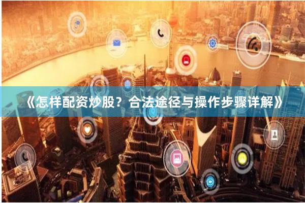 《怎样配资炒股?合法途径与操作步骤详解》