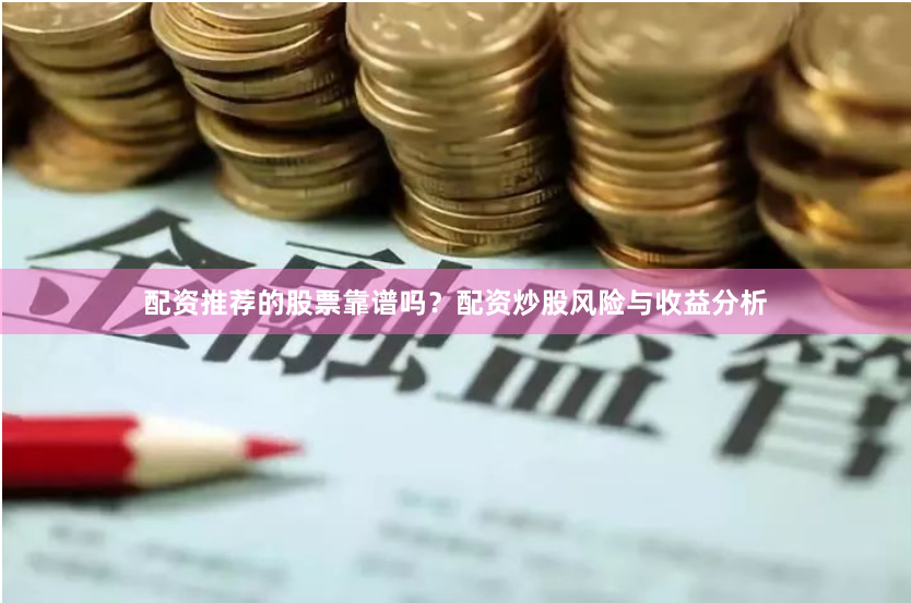 配资推荐的股票靠谱吗？配资炒股风险与收益分析