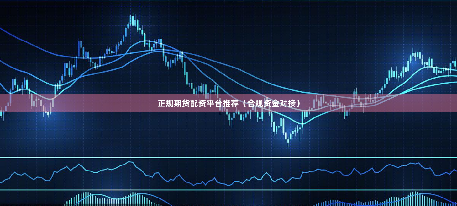 正规期货配资平台推荐(合规资金对接)