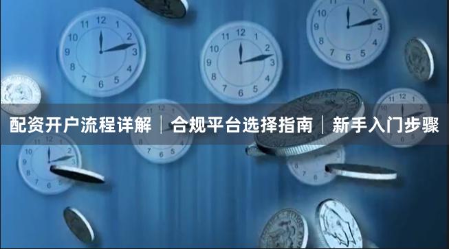 配资开户流程详解│合规平台选择指南│新手入门步骤