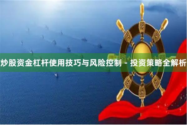 炒股资金杠杆使用技巧与风险控制 - 投资策略全解析
