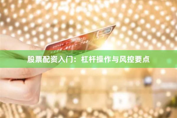 股票配资入门：杠杆操作与风控要点