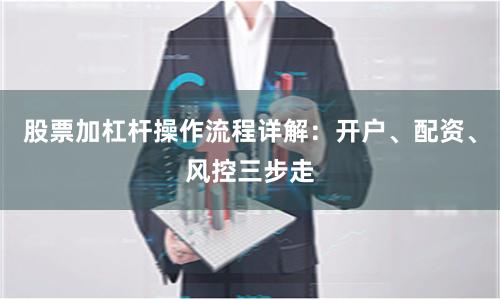 股票加杠杆操作流程详解：开户、配资、风控三步走