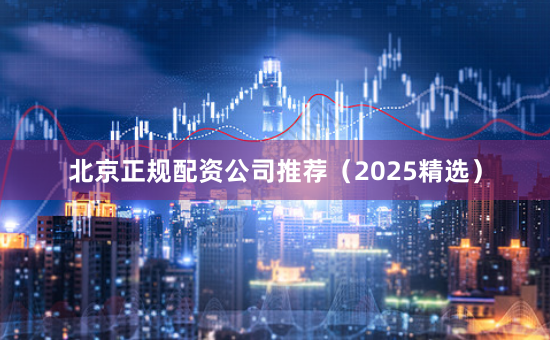 北京正规配资公司推荐（2025精选）