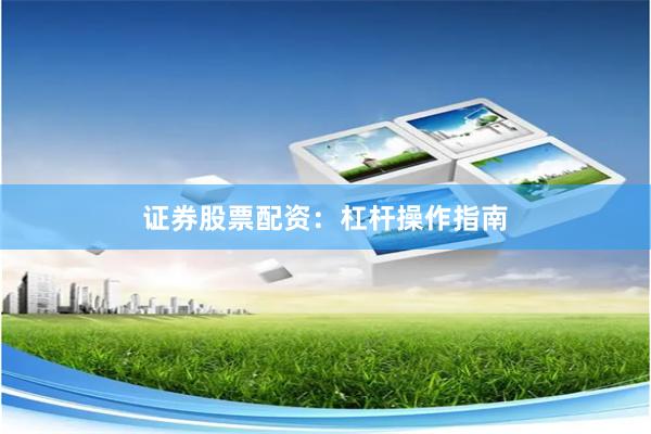 证券股票配资：杠杆操作指南