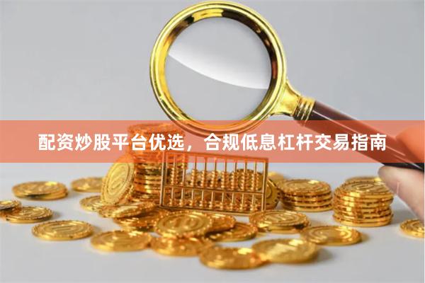 配资炒股平台优选,合规低息杠杆交易指南
