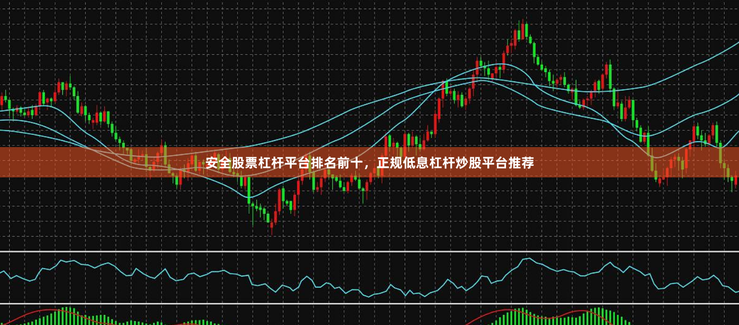 安全股票杠杆平台排名前十，正规低息杠杆炒股平台推荐