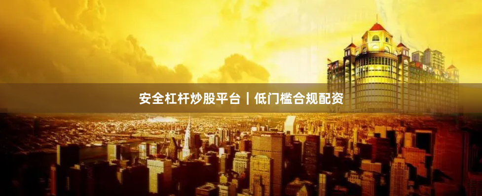 安全杠杆炒股平台｜低门槛合规配资