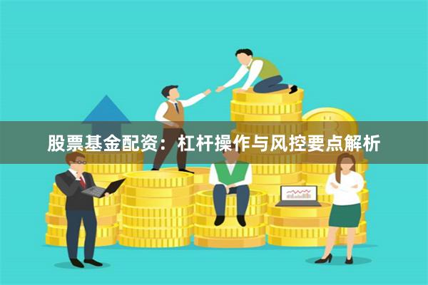 股票基金配资：杠杆操作与风控要点解析