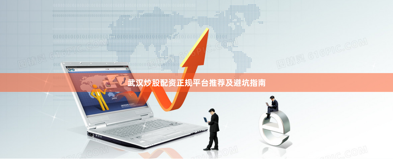武汉炒股配资正规平台推荐及避坑指南