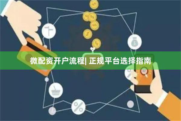微配资开户流程| 正规平台选择指南