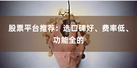 股票平台推荐：选口碑好、费率低、功能全的