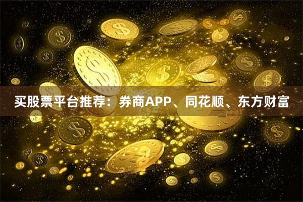 买股票平台推荐:券商APP、同花顺、东方财富