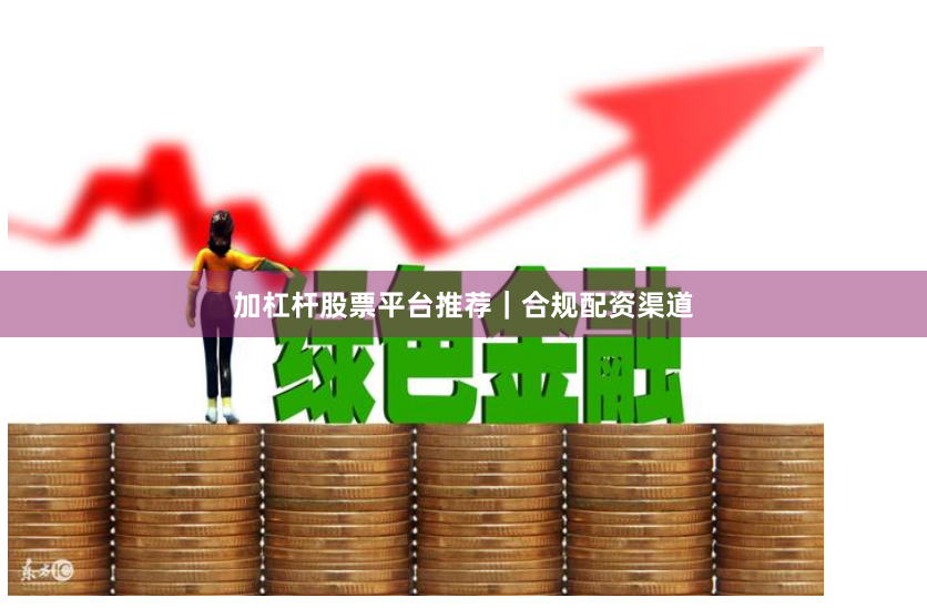 加杠杆股票平台推荐｜合规配资渠道