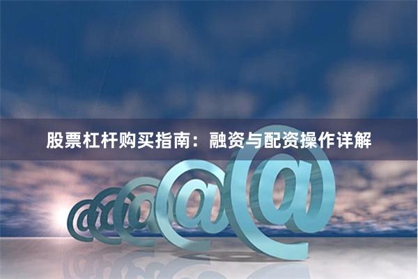 股票杠杆购买指南：融资与配资操作详解