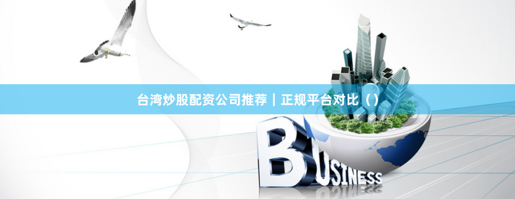 台湾炒股配资公司推荐｜正规平台对比（）