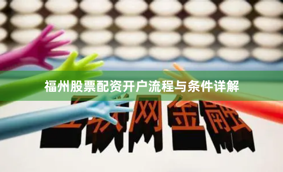 福州股票配资开户流程与条件详解