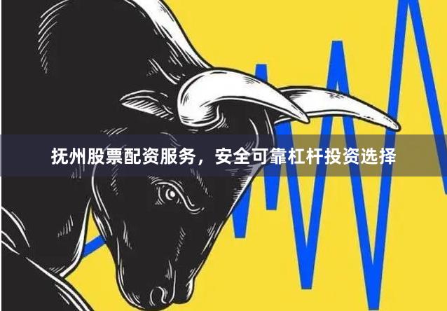 抚州股票配资服务，安全可靠杠杆投资选择