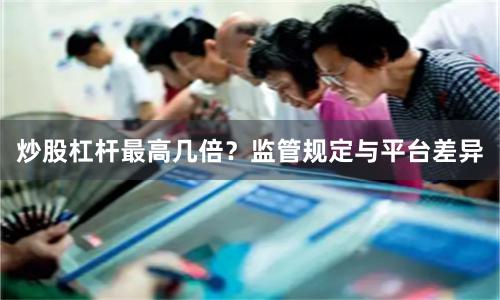 炒股杠杆最高几倍？监管规定与平台差异