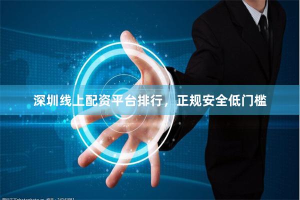 深圳线上配资平台排行，正规安全低门槛