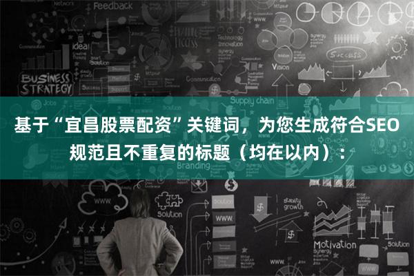 基于“宜昌股票配资”关键词，为您生成符合SEO规范且不重复的标题（均在以内）：
