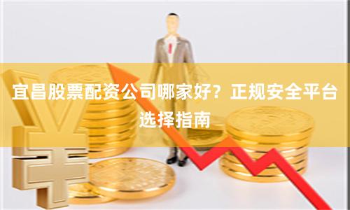 宜昌股票配资公司哪家好？正规安全平台选择指南