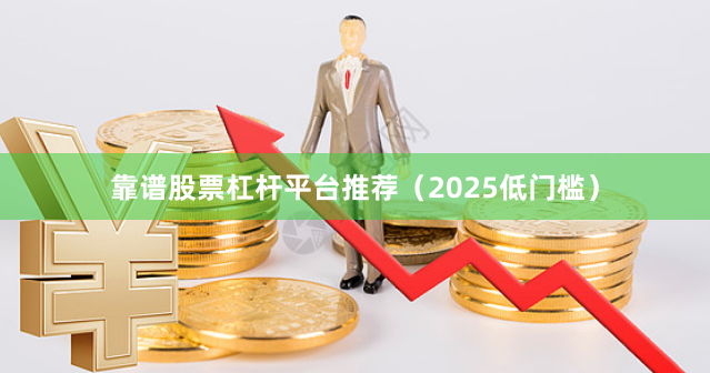 靠谱股票杠杆平台推荐（2025低门槛）