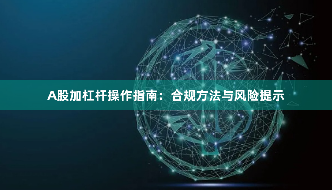A股加杠杆操作指南：合规方法与风险提示
